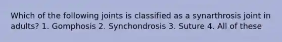 Which of the following joints is classified as a synarthrosis joint in adults? 1. Gomphosis 2. Synchondrosis 3. Suture 4. All of these