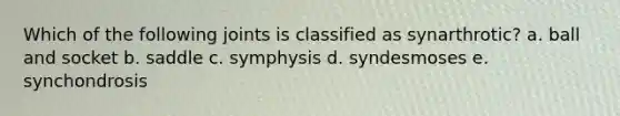 Which of the following joints is classified as synarthrotic? a. ball and socket b. saddle c. symphysis d. syndesmoses e. synchondrosis