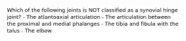 Which of the following joints is NOT classified as a synovial hinge joint? - The atlantoaxial articulation - The articulation between the proximal and medial phalanges - The tibia and fibula with the talus - The elbow