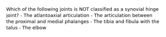 Which of the following joints is NOT classified as a synovial hinge joint? - The atlantoaxial articulation - The articulation between the proximal and medial phalanges - The tibia and fibula with the talus - The elbow