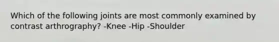 Which of the following joints are most commonly examined by contrast arthrography? -Knee -Hip -Shoulder