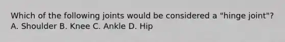 Which of the following joints would be considered a "hinge joint"? A. Shoulder B. Knee C. Ankle D. Hip