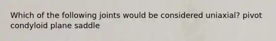 Which of the following joints would be considered uniaxial? pivot condyloid plane saddle
