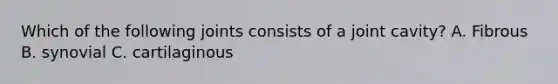 Which of the following joints consists of a joint cavity? A. Fibrous B. synovial C. cartilaginous