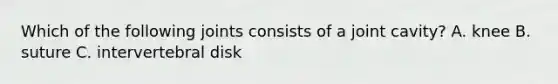 Which of the following joints consists of a joint cavity? A. knee B. suture C. intervertebral disk