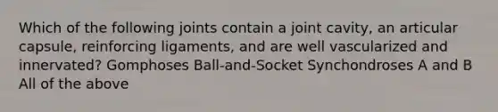 Which of the following joints contain a joint cavity, an articular capsule, reinforcing ligaments, and are well vascularized and innervated? Gomphoses Ball-and-Socket Synchondroses A and B All of the above