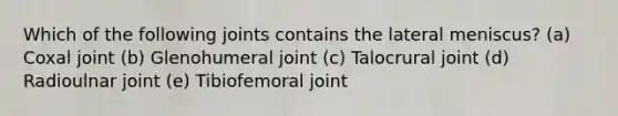 Which of the following joints contains the lateral meniscus? (a) Coxal joint (b) Glenohumeral joint (c) Talocrural joint (d) Radioulnar joint (e) Tibiofemoral joint