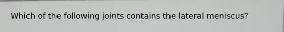 Which of the following joints contains the lateral meniscus?