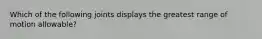 Which of the following joints displays the greatest range of motion allowable?