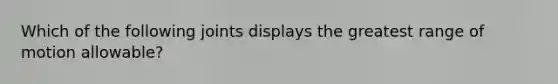 Which of the following joints displays the greatest range of motion allowable?