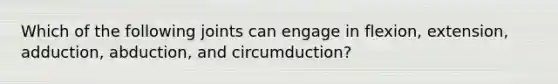 Which of the following joints can engage in flexion, extension, adduction, abduction, and circumduction?