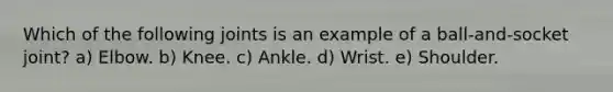 Which of the following joints is an example of a ball-and-socket joint? a) Elbow. b) Knee. c) Ankle. d) Wrist. e) Shoulder.