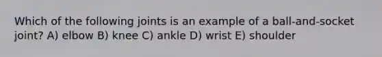 Which of the following joints is an example of a ball-and-socket joint? A) elbow B) knee C) ankle D) wrist E) shoulder