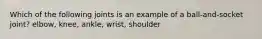 Which of the following joints is an example of a ball-and-socket joint? elbow, knee, ankle, wrist, shoulder