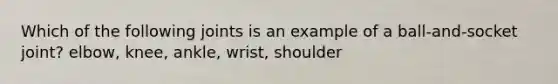 Which of the following joints is an example of a ball-and-socket joint? elbow, knee, ankle, wrist, shoulder