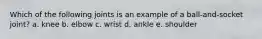 Which of the following joints is an example of a ball-and-socket joint? a. knee b. elbow c. wrist d. ankle e. shoulder