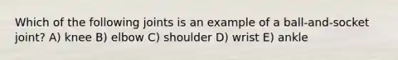 Which of the following joints is an example of a ball-and-socket joint? A) knee B) elbow C) shoulder D) wrist E) ankle