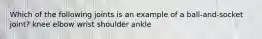 Which of the following joints is an example of a ball-and-socket joint? knee elbow wrist shoulder ankle