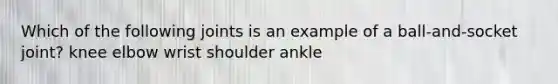 Which of the following joints is an example of a ball-and-socket joint? knee elbow wrist shoulder ankle