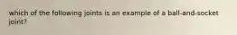 which of the following joints is an example of a ball-and-socket joint?