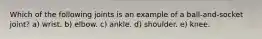 Which of the following joints is an example of a ball-and-socket joint? a) wrist. b) elbow. c) ankle. d) shoulder. e) knee.