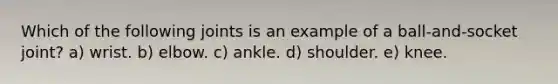 Which of the following joints is an example of a ball-and-socket joint? a) wrist. b) elbow. c) ankle. d) shoulder. e) knee.