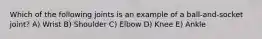 Which of the following joints is an example of a ball-and-socket joint? A) Wrist B) Shoulder C) Elbow D) Knee E) Ankle