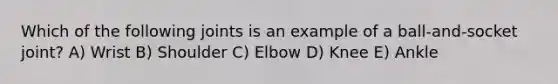 Which of the following joints is an example of a ball-and-socket joint? A) Wrist B) Shoulder C) Elbow D) Knee E) Ankle