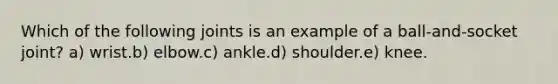 Which of the following joints is an example of a ball-and-socket joint? a) wrist.b) elbow.c) ankle.d) shoulder.e) knee.