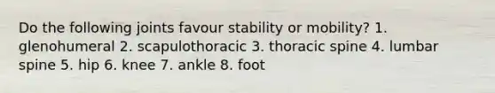 Do the following joints favour stability or mobility? 1. glenohumeral 2. scapulothoracic 3. thoracic spine 4. lumbar spine 5. hip 6. knee 7. ankle 8. foot