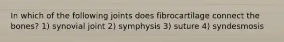 In which of the following joints does fibrocartilage connect the bones? 1) synovial joint 2) symphysis 3) suture 4) syndesmosis