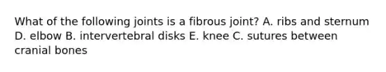 What of the following joints is a fibrous joint? A. ribs and sternum D. elbow B. intervertebral disks E. knee C. sutures between cranial bones