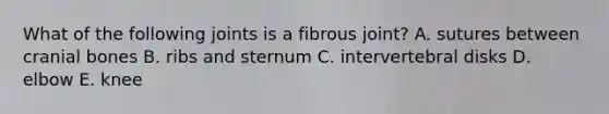 What of the following joints is a fibrous joint? A. sutures between cranial bones B. ribs and sternum C. intervertebral disks D. elbow E. knee