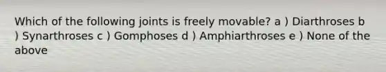 Which of the following joints is freely movable? a ) Diarthroses b ) Synarthroses c ) Gomphoses d ) Amphiarthroses e ) None of the above