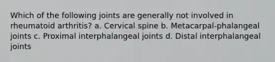 Which of the following joints are generally not involved in rheumatoid arthritis? a. Cervical spine b. Metacarpal-phalangeal joints c. Proximal interphalangeal joints d. Distal interphalangeal joints