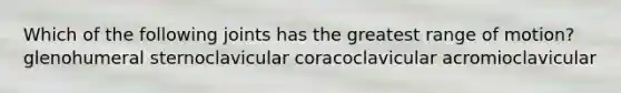 Which of the following joints has the greatest range of motion? glenohumeral sternoclavicular coracoclavicular acromioclavicular