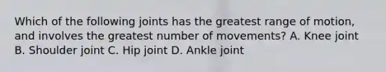 Which of the following joints has the greatest range of motion, and involves the greatest number of movements? A. Knee joint B. Shoulder joint C. Hip joint D. Ankle joint