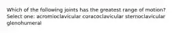 Which of the following joints has the greatest range of motion? Select one: acromioclavicular coracoclavicular sternoclavicular glenohumeral