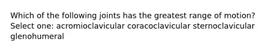 Which of the following joints has the greatest range of motion? Select one: acromioclavicular coracoclavicular sternoclavicular glenohumeral