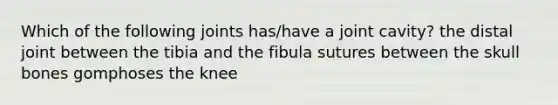 Which of the following joints has/have a joint cavity? the distal joint between the tibia and the fibula sutures between the skull bones gomphoses the knee