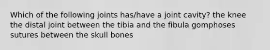 Which of the following joints has/have a joint cavity? the knee the distal joint between the tibia and the fibula gomphoses sutures between the skull bones