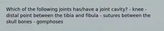 Which of the following joints has/have a joint cavity? - knee - distal point between the tibia and fibula - sutures between the skull bones - gomphoses