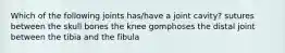 Which of the following joints has/have a joint cavity? sutures between the skull bones the knee gomphoses the distal joint between the tibia and the fibula