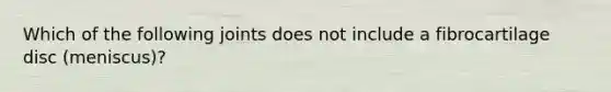 Which of the following joints does not include a fibrocartilage disc (meniscus)?