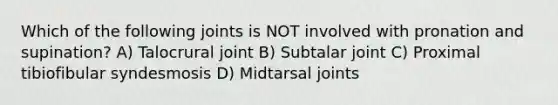 Which of the following joints is NOT involved with pronation and supination? A) Talocrural joint B) Subtalar joint C) Proximal tibiofibular syndesmosis D) Midtarsal joints