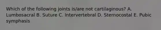 Which of the following joints is/are not cartilaginous? A. Lumbosacral B. Suture C. Intervertebral D. Sternocostal E. Pubic symphasis