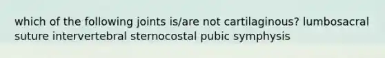 which of the following joints is/are not cartilaginous? lumbosacral suture intervertebral sternocostal pubic symphysis