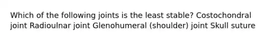 Which of the following joints is the least stable? Costochondral joint Radioulnar joint Glenohumeral (shoulder) joint Skull suture