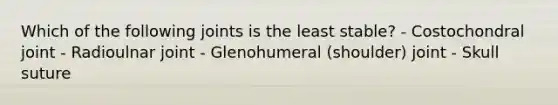 Which of the following joints is the least stable? - Costochondral joint - Radioulnar joint - Glenohumeral (shoulder) joint - Skull suture