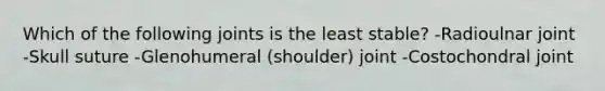 Which of the following joints is the least stable? -Radioulnar joint -Skull suture -Glenohumeral (shoulder) joint -Costochondral joint